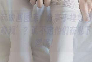 借助兔玩映画图库，分享小埋与海老名的‘人间奇观’？说不定他们在私下也在互怼呢！