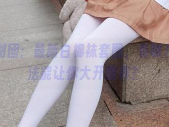 森萝财团:最新白棉袜套图,有哪几种穿法能让你大开眼界?
